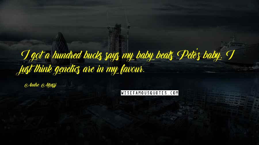 Andre Agassi Quotes: I got a hundred bucks says my baby beats Pete's baby. I just think genetics are in my favour.
