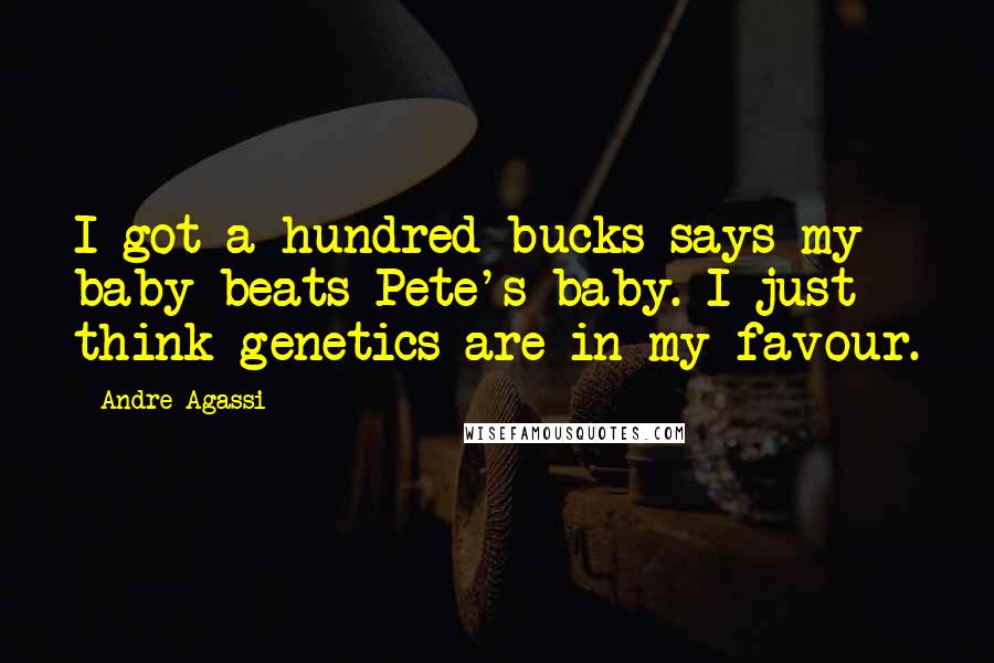 Andre Agassi Quotes: I got a hundred bucks says my baby beats Pete's baby. I just think genetics are in my favour.