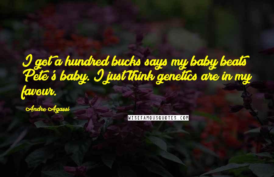 Andre Agassi Quotes: I got a hundred bucks says my baby beats Pete's baby. I just think genetics are in my favour.