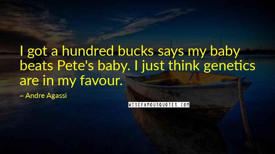 Andre Agassi Quotes: I got a hundred bucks says my baby beats Pete's baby. I just think genetics are in my favour.