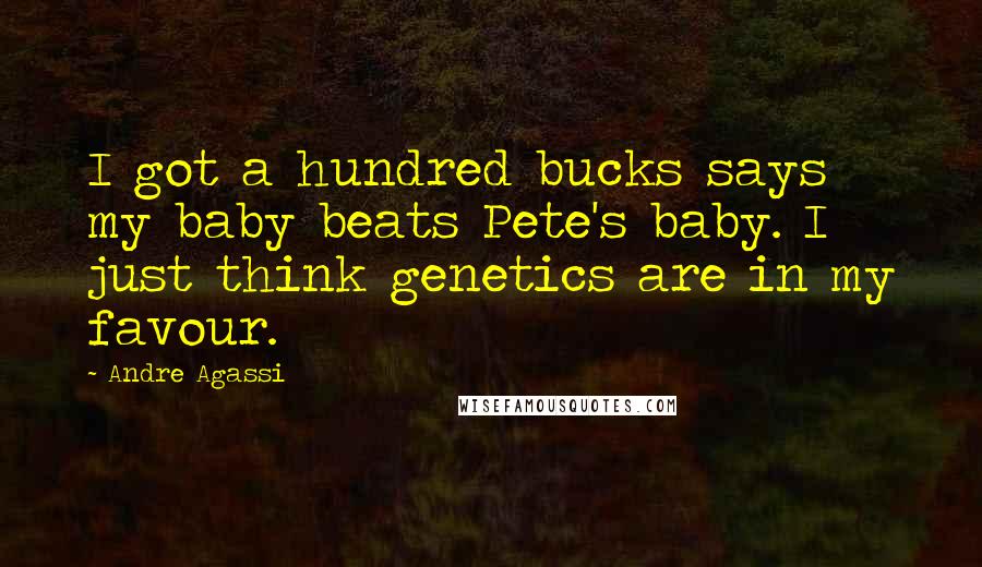 Andre Agassi Quotes: I got a hundred bucks says my baby beats Pete's baby. I just think genetics are in my favour.