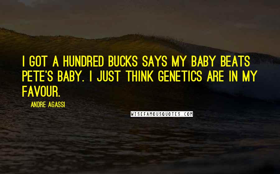 Andre Agassi Quotes: I got a hundred bucks says my baby beats Pete's baby. I just think genetics are in my favour.