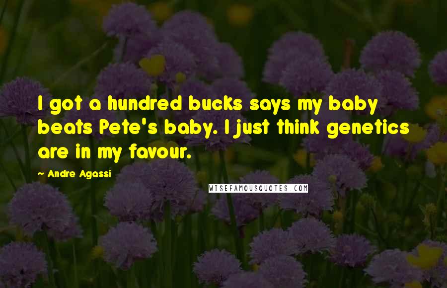 Andre Agassi Quotes: I got a hundred bucks says my baby beats Pete's baby. I just think genetics are in my favour.