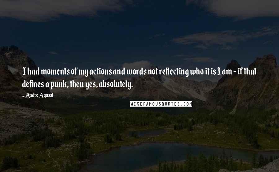 Andre Agassi Quotes: I had moments of my actions and words not reflecting who it is I am - if that defines a punk, then yes, absolutely.