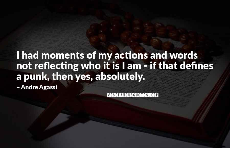 Andre Agassi Quotes: I had moments of my actions and words not reflecting who it is I am - if that defines a punk, then yes, absolutely.