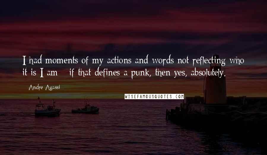 Andre Agassi Quotes: I had moments of my actions and words not reflecting who it is I am - if that defines a punk, then yes, absolutely.