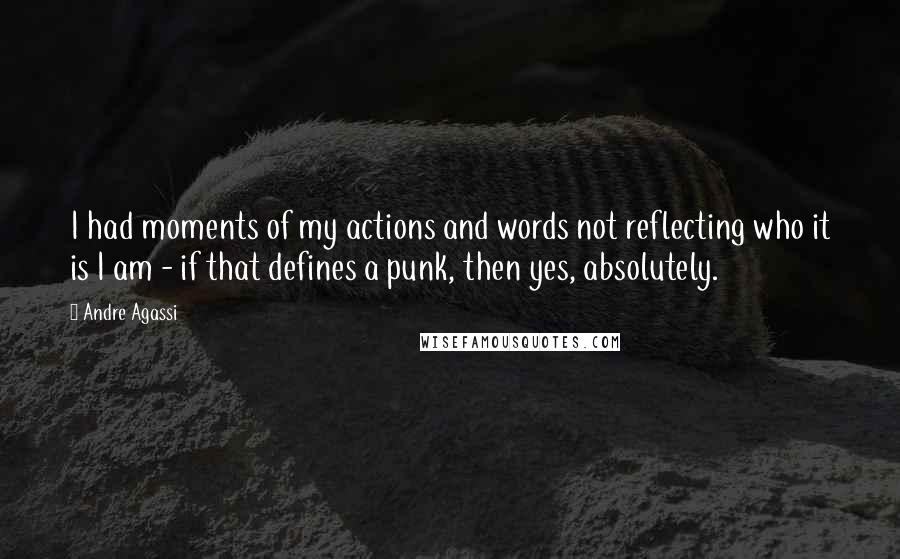 Andre Agassi Quotes: I had moments of my actions and words not reflecting who it is I am - if that defines a punk, then yes, absolutely.