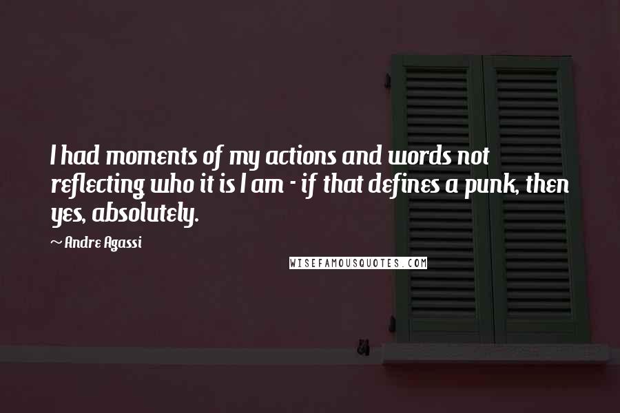 Andre Agassi Quotes: I had moments of my actions and words not reflecting who it is I am - if that defines a punk, then yes, absolutely.