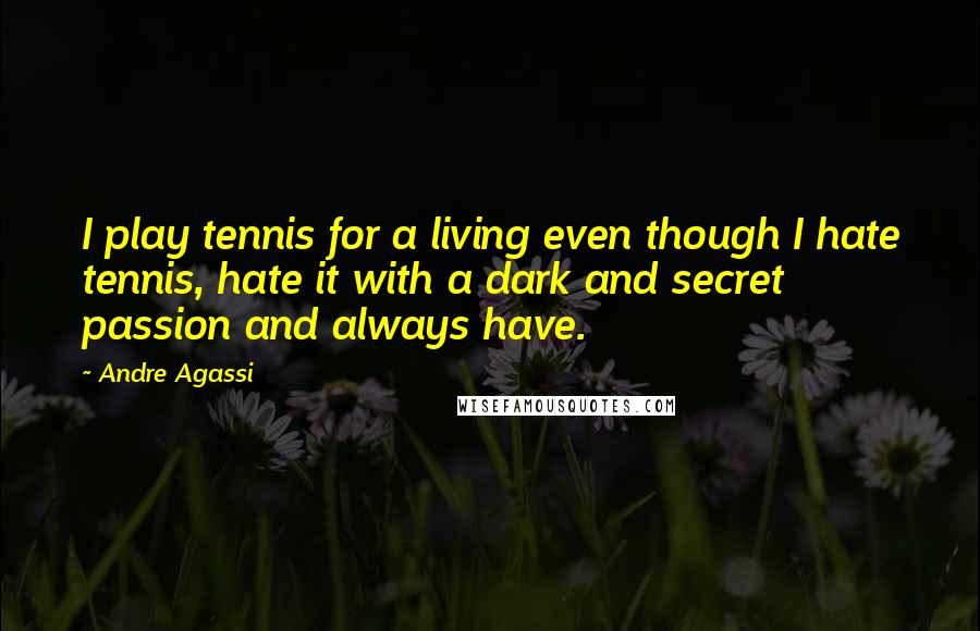 Andre Agassi Quotes: I play tennis for a living even though I hate tennis, hate it with a dark and secret passion and always have.