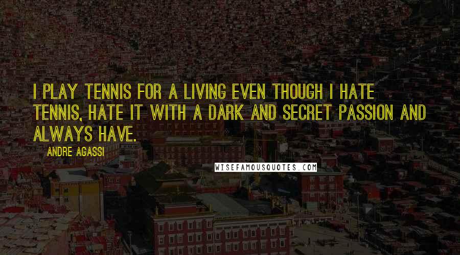 Andre Agassi Quotes: I play tennis for a living even though I hate tennis, hate it with a dark and secret passion and always have.