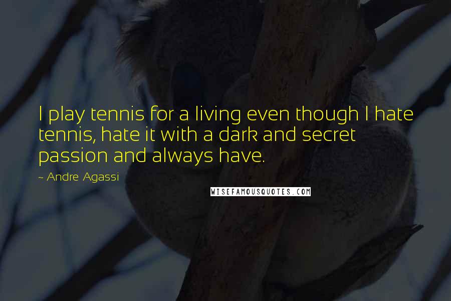 Andre Agassi Quotes: I play tennis for a living even though I hate tennis, hate it with a dark and secret passion and always have.