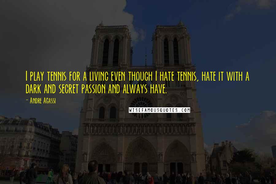 Andre Agassi Quotes: I play tennis for a living even though I hate tennis, hate it with a dark and secret passion and always have.