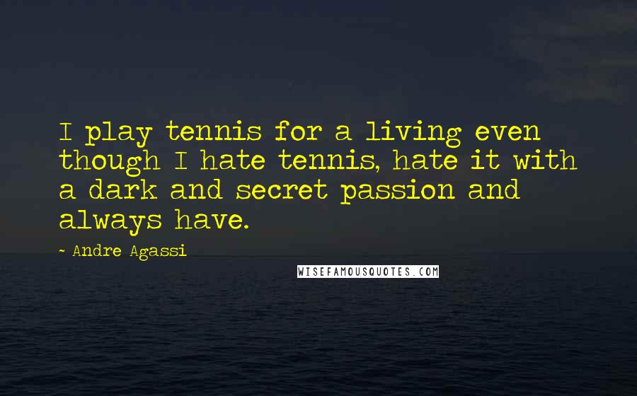 Andre Agassi Quotes: I play tennis for a living even though I hate tennis, hate it with a dark and secret passion and always have.