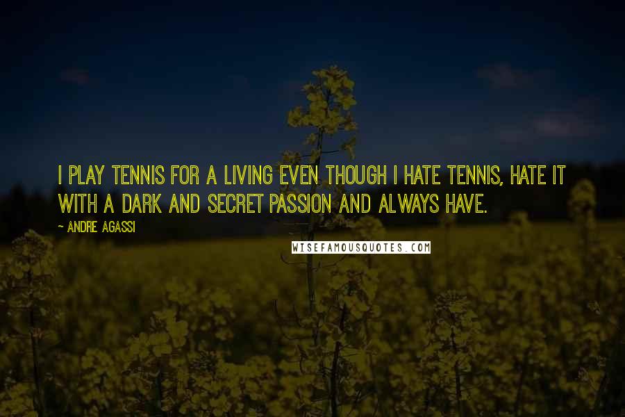 Andre Agassi Quotes: I play tennis for a living even though I hate tennis, hate it with a dark and secret passion and always have.