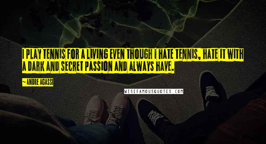 Andre Agassi Quotes: I play tennis for a living even though I hate tennis, hate it with a dark and secret passion and always have.