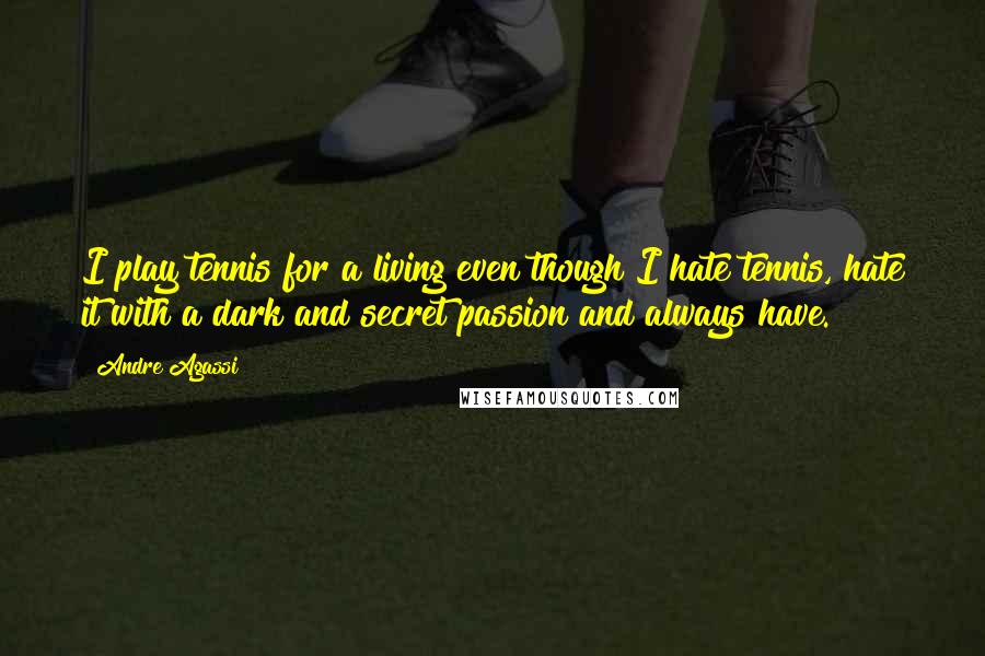 Andre Agassi Quotes: I play tennis for a living even though I hate tennis, hate it with a dark and secret passion and always have.