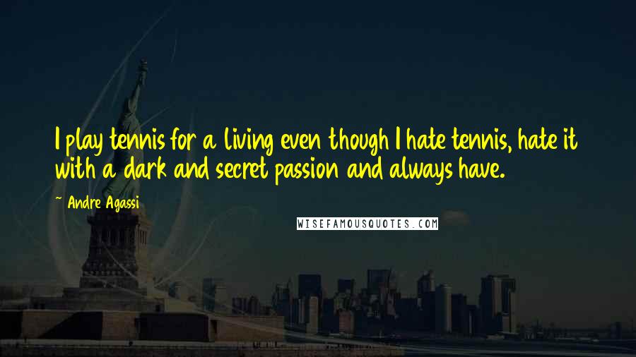 Andre Agassi Quotes: I play tennis for a living even though I hate tennis, hate it with a dark and secret passion and always have.