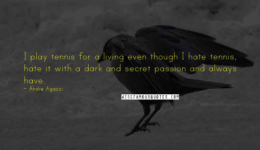 Andre Agassi Quotes: I play tennis for a living even though I hate tennis, hate it with a dark and secret passion and always have.