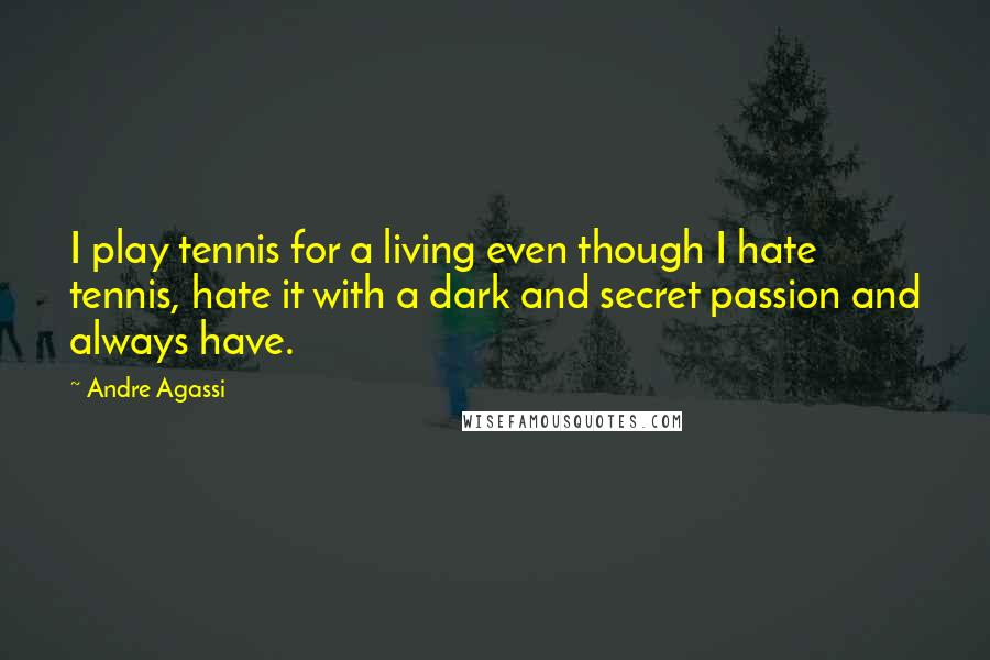 Andre Agassi Quotes: I play tennis for a living even though I hate tennis, hate it with a dark and secret passion and always have.