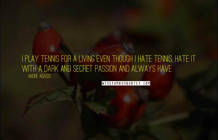 Andre Agassi Quotes: I play tennis for a living even though I hate tennis, hate it with a dark and secret passion and always have.