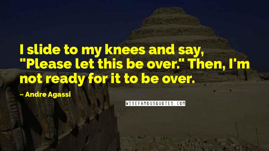 Andre Agassi Quotes: I slide to my knees and say, "Please let this be over." Then, I'm not ready for it to be over.