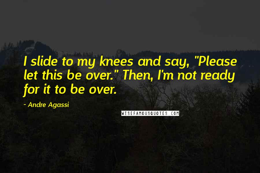 Andre Agassi Quotes: I slide to my knees and say, "Please let this be over." Then, I'm not ready for it to be over.