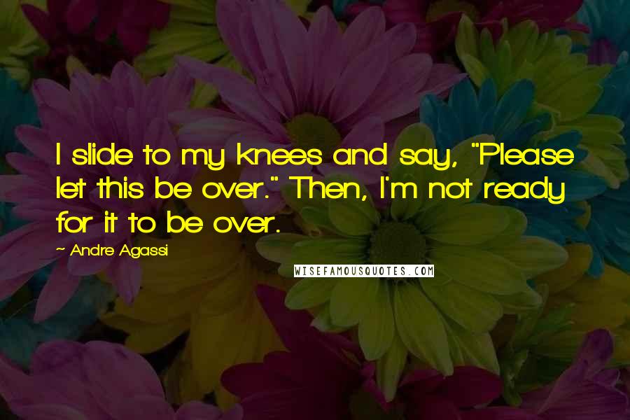 Andre Agassi Quotes: I slide to my knees and say, "Please let this be over." Then, I'm not ready for it to be over.