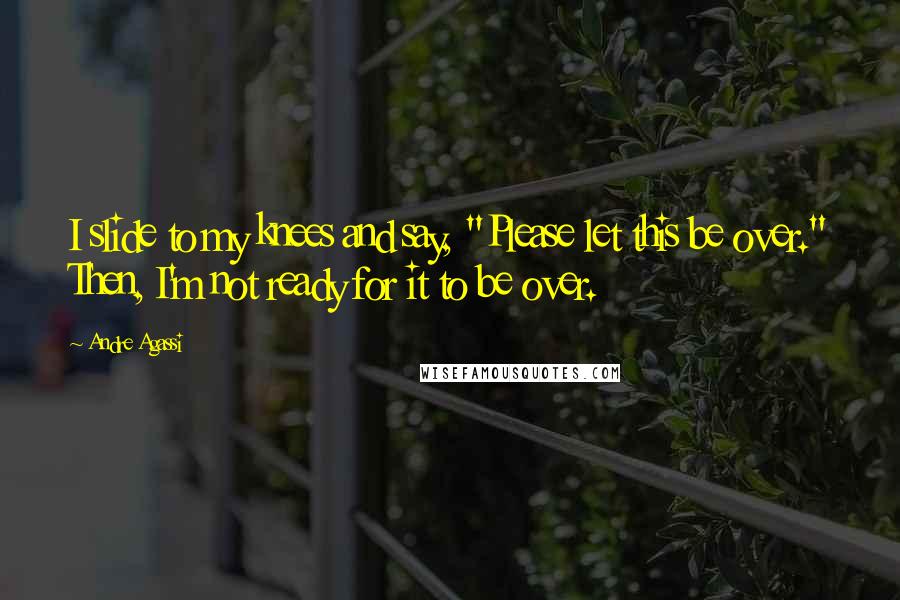 Andre Agassi Quotes: I slide to my knees and say, "Please let this be over." Then, I'm not ready for it to be over.