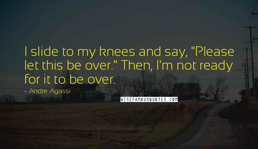 Andre Agassi Quotes: I slide to my knees and say, "Please let this be over." Then, I'm not ready for it to be over.