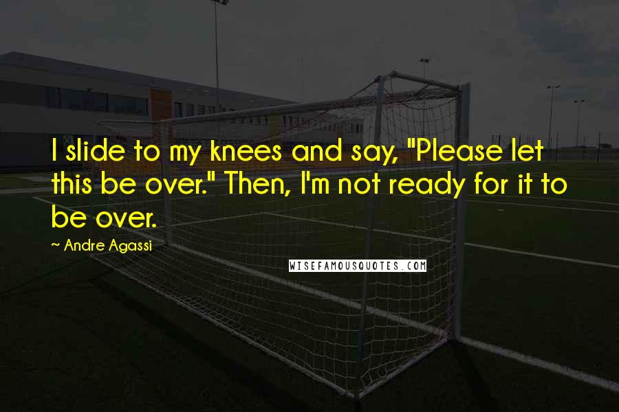 Andre Agassi Quotes: I slide to my knees and say, "Please let this be over." Then, I'm not ready for it to be over.