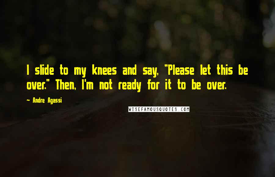 Andre Agassi Quotes: I slide to my knees and say, "Please let this be over." Then, I'm not ready for it to be over.