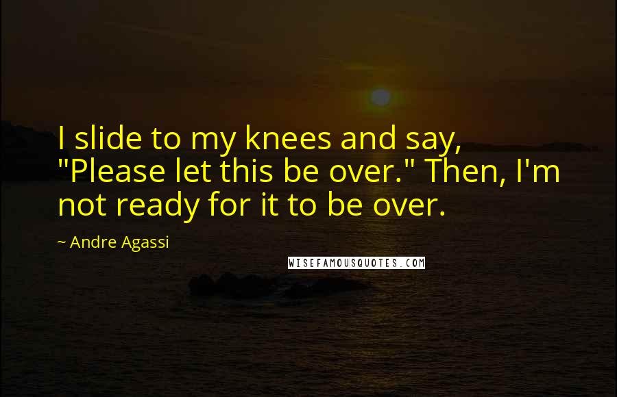 Andre Agassi Quotes: I slide to my knees and say, "Please let this be over." Then, I'm not ready for it to be over.