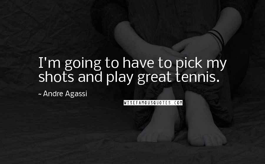 Andre Agassi Quotes: I'm going to have to pick my shots and play great tennis.
