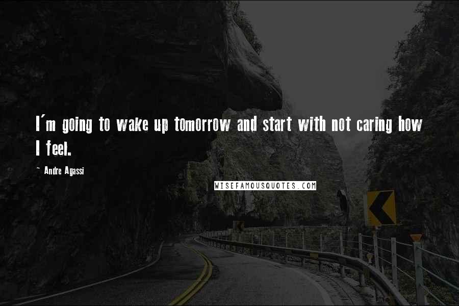 Andre Agassi Quotes: I'm going to wake up tomorrow and start with not caring how I feel.