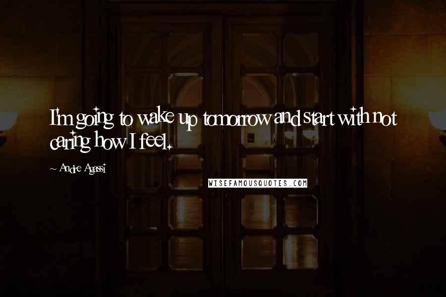 Andre Agassi Quotes: I'm going to wake up tomorrow and start with not caring how I feel.