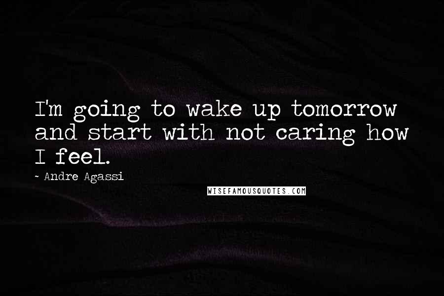 Andre Agassi Quotes: I'm going to wake up tomorrow and start with not caring how I feel.