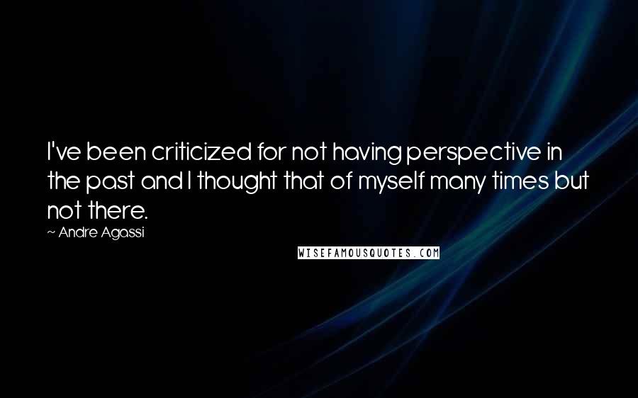 Andre Agassi Quotes: I've been criticized for not having perspective in the past and I thought that of myself many times but not there.