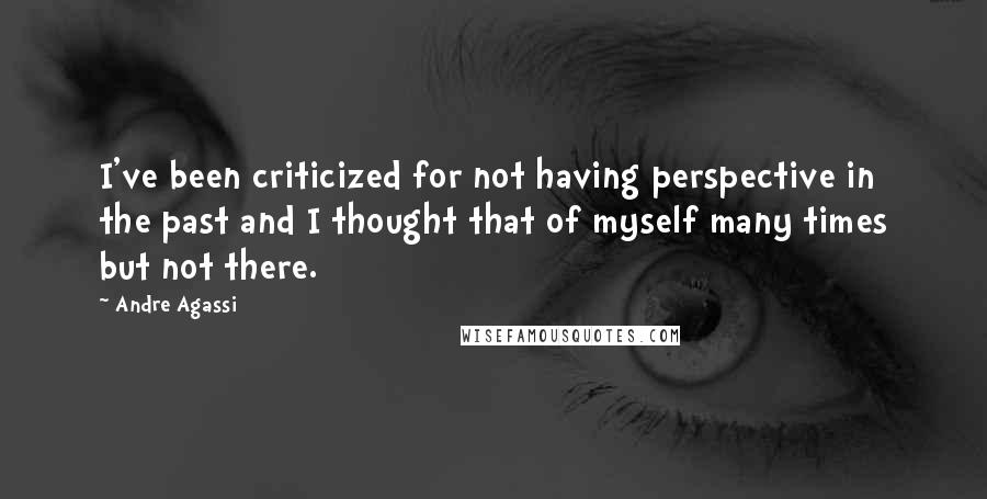 Andre Agassi Quotes: I've been criticized for not having perspective in the past and I thought that of myself many times but not there.