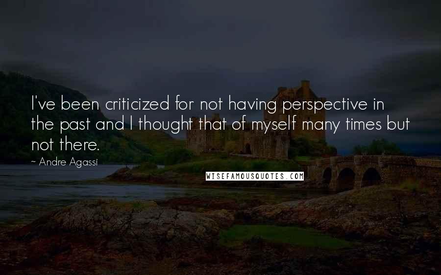 Andre Agassi Quotes: I've been criticized for not having perspective in the past and I thought that of myself many times but not there.