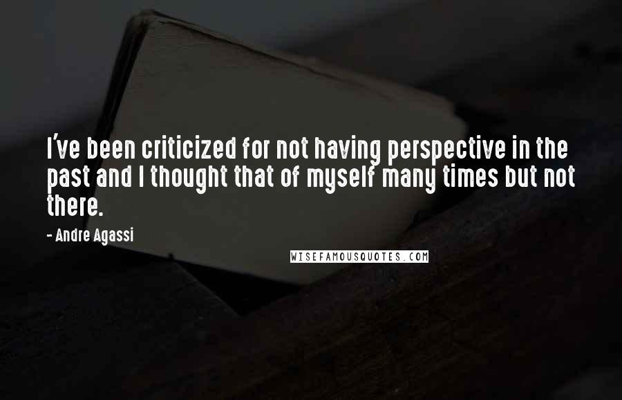 Andre Agassi Quotes: I've been criticized for not having perspective in the past and I thought that of myself many times but not there.