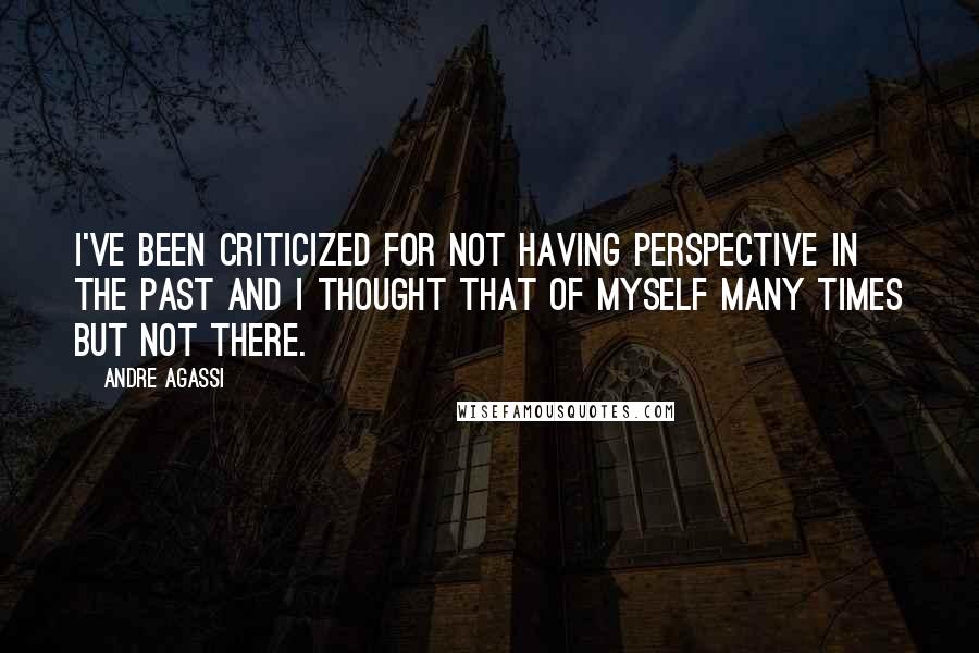 Andre Agassi Quotes: I've been criticized for not having perspective in the past and I thought that of myself many times but not there.