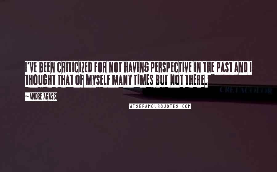 Andre Agassi Quotes: I've been criticized for not having perspective in the past and I thought that of myself many times but not there.