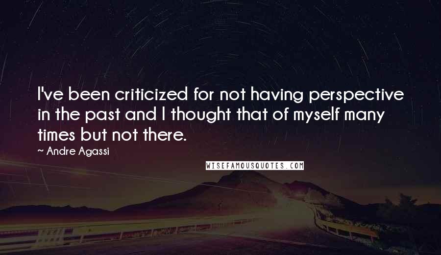 Andre Agassi Quotes: I've been criticized for not having perspective in the past and I thought that of myself many times but not there.