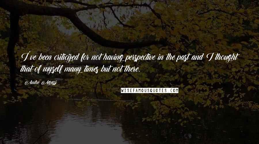 Andre Agassi Quotes: I've been criticized for not having perspective in the past and I thought that of myself many times but not there.