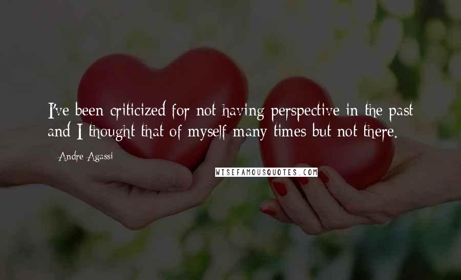 Andre Agassi Quotes: I've been criticized for not having perspective in the past and I thought that of myself many times but not there.