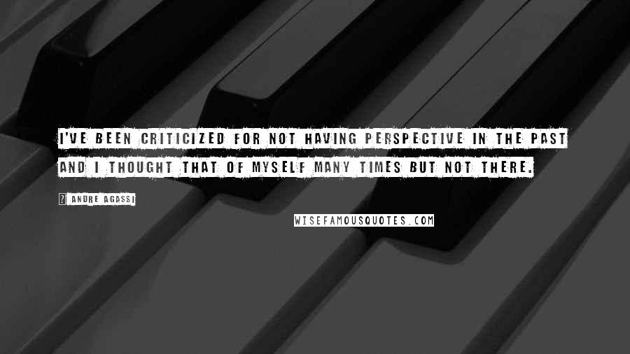Andre Agassi Quotes: I've been criticized for not having perspective in the past and I thought that of myself many times but not there.