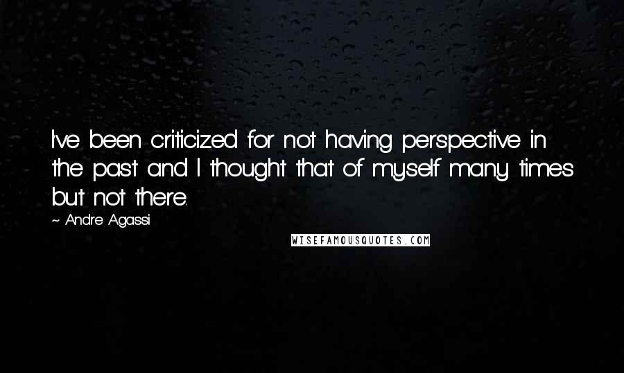 Andre Agassi Quotes: I've been criticized for not having perspective in the past and I thought that of myself many times but not there.