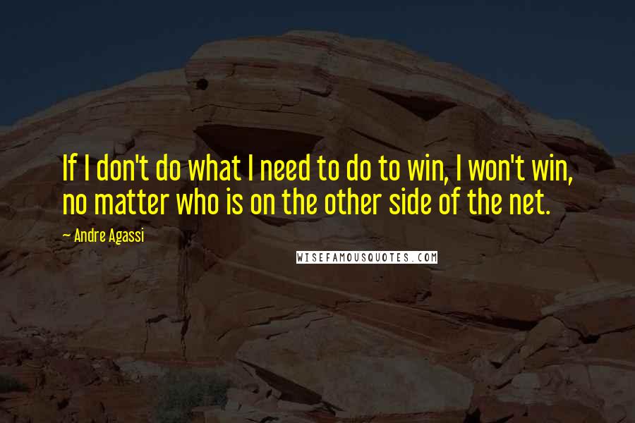 Andre Agassi Quotes: If I don't do what I need to do to win, I won't win, no matter who is on the other side of the net.