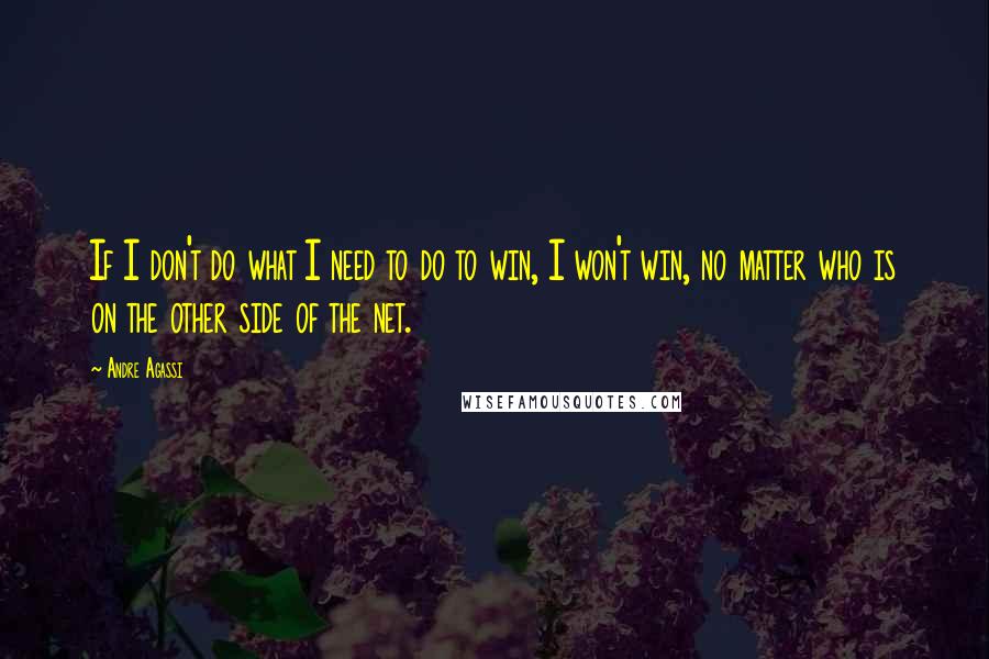 Andre Agassi Quotes: If I don't do what I need to do to win, I won't win, no matter who is on the other side of the net.