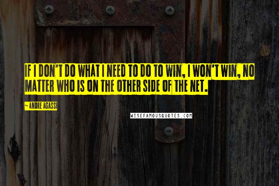 Andre Agassi Quotes: If I don't do what I need to do to win, I won't win, no matter who is on the other side of the net.